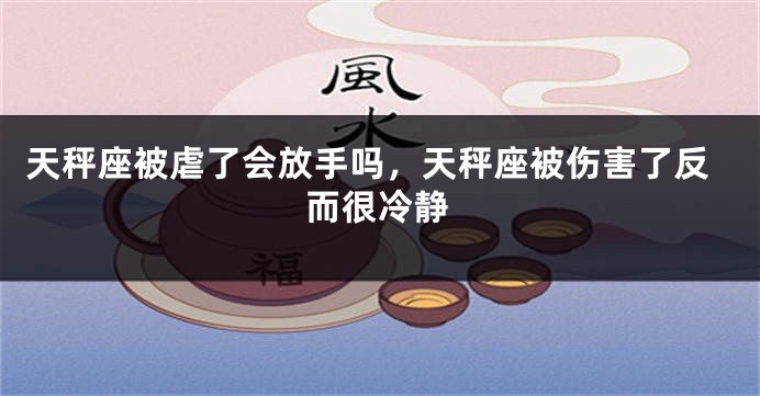 天秤座被虐了会放手吗，天秤座被伤害了反而很冷静