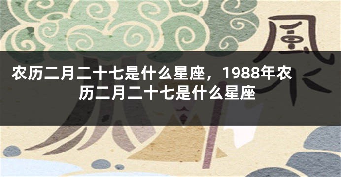 农历二月二十七是什么星座，1988年农历二月二十七是什么星座