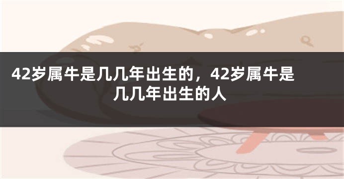 42岁属牛是几几年出生的，42岁属牛是几几年出生的人