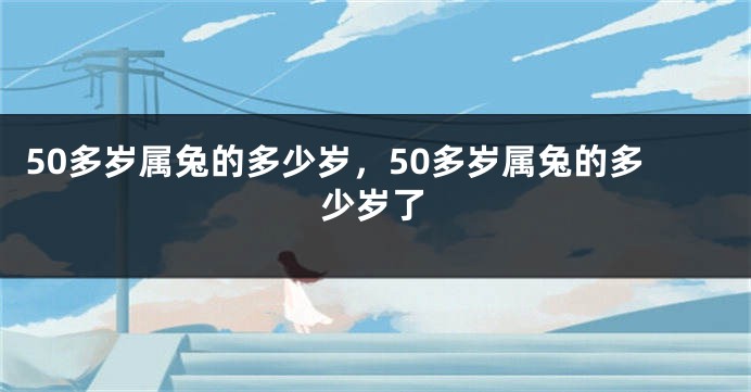 50多岁属兔的多少岁，50多岁属兔的多少岁了