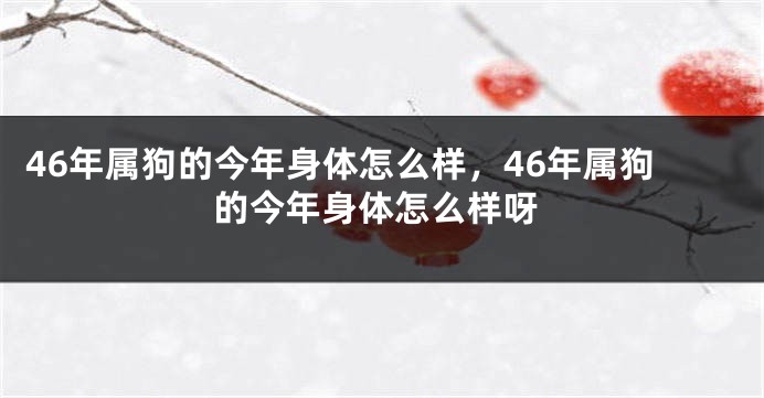 46年属狗的今年身体怎么样，46年属狗的今年身体怎么样呀