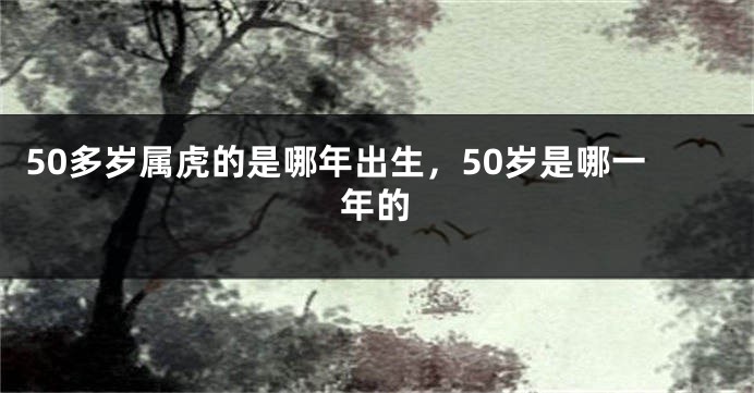 50多岁属虎的是哪年出生，50岁是哪一年的