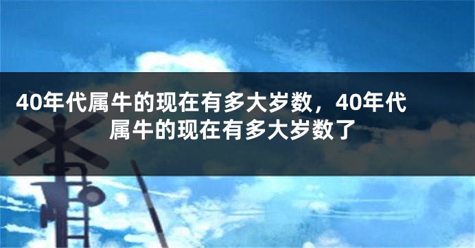 40年代属牛的现在有多大岁数，40年代属牛的现在有多大岁数了