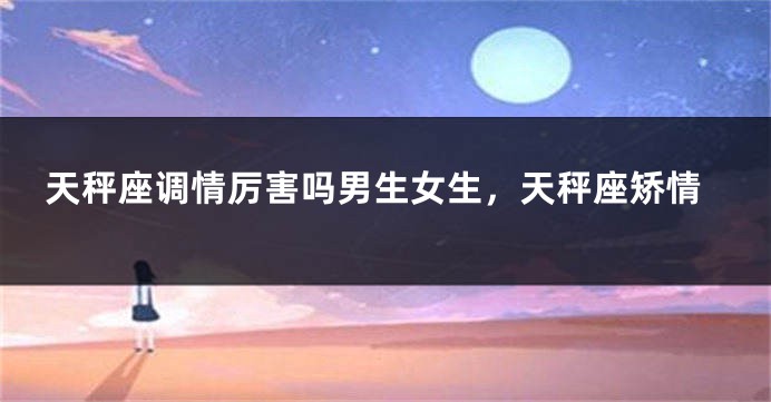 天秤座调情厉害吗男生女生，天秤座矫情
