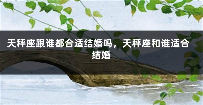 天秤座跟谁都合适结婚吗，天秤座和谁适合结婚