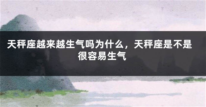 天秤座越来越生气吗为什么，天秤座是不是很容易生气
