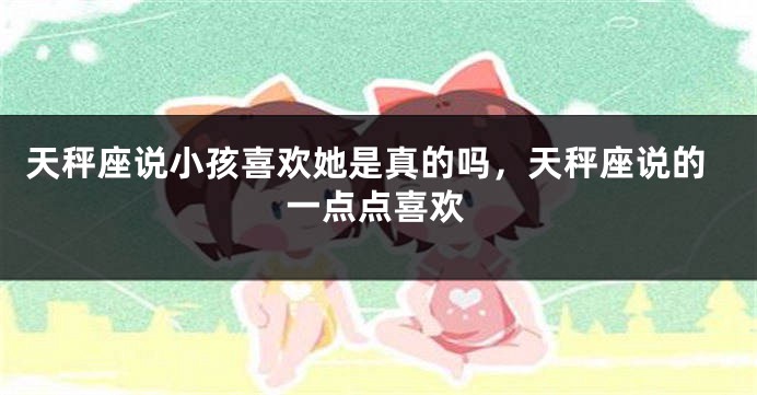 天秤座说小孩喜欢她是真的吗，天秤座说的一点点喜欢