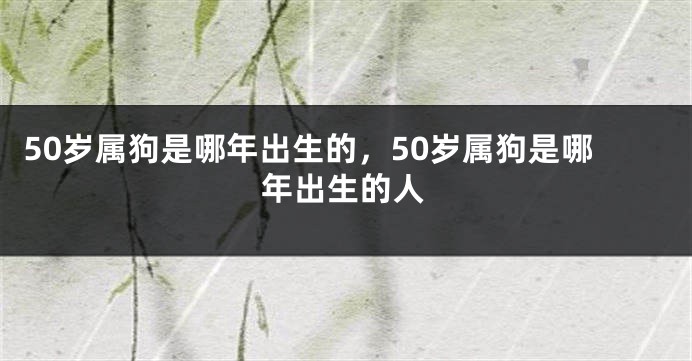 50岁属狗是哪年出生的，50岁属狗是哪年出生的人