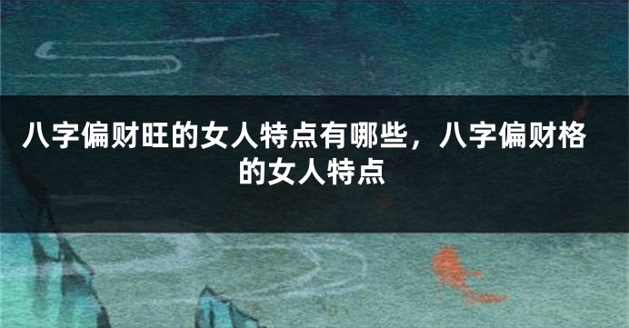八字偏财旺的女人特点有哪些，八字偏财格的女人特点