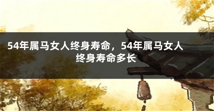 54年属马女人终身寿命，54年属马女人终身寿命多长