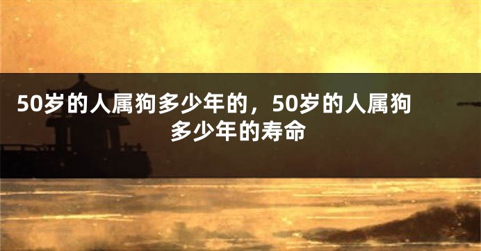 50岁的人属狗多少年的，50岁的人属狗多少年的寿命