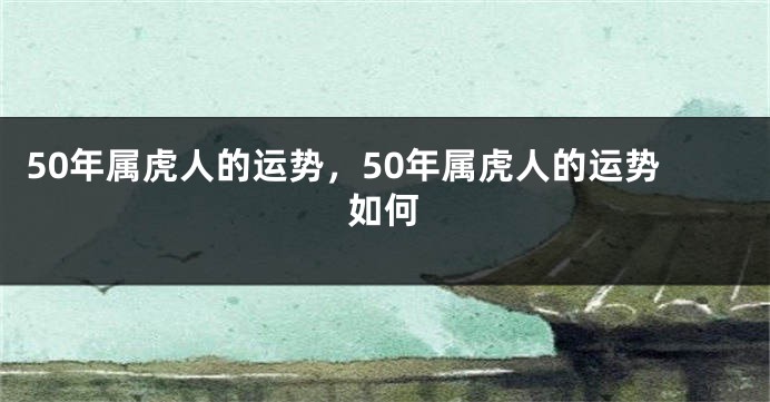 50年属虎人的运势，50年属虎人的运势如何