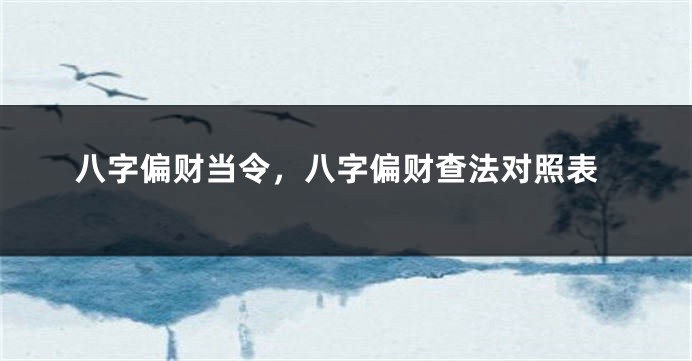 八字偏财当令，八字偏财查法对照表