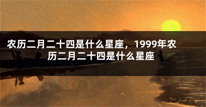 农历二月二十四是什么星座，1999年农历二月二十四是什么星座