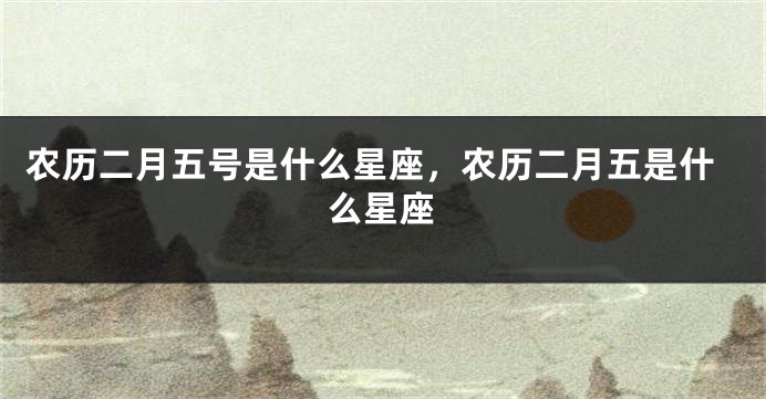 农历二月五号是什么星座，农历二月五是什么星座