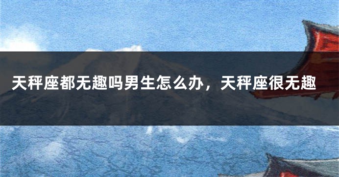 天秤座都无趣吗男生怎么办，天秤座很无趣