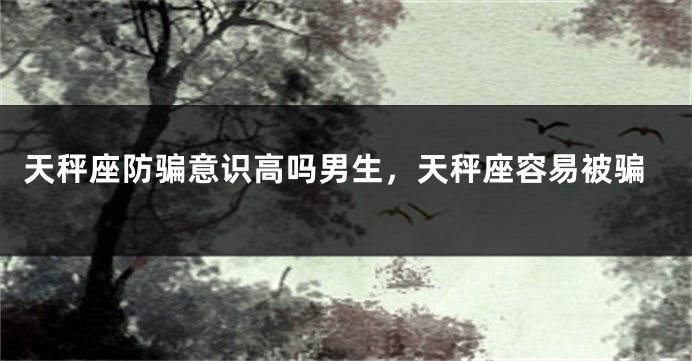 天秤座防骗意识高吗男生，天秤座容易被骗