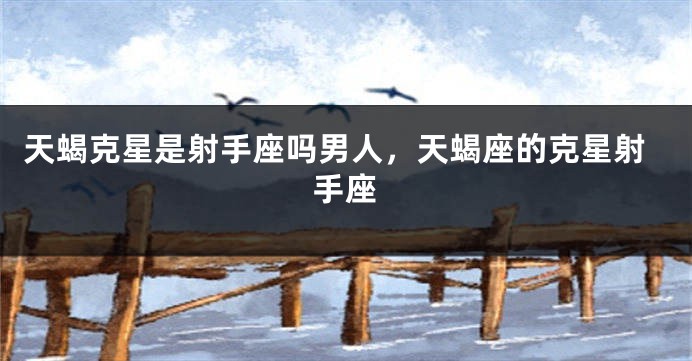 天蝎克星是射手座吗男人，天蝎座的克星射手座