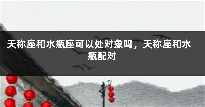 天称座和水瓶座可以处对象吗，天称座和水瓶配对