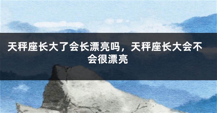 天秤座长大了会长漂亮吗，天秤座长大会不会很漂亮