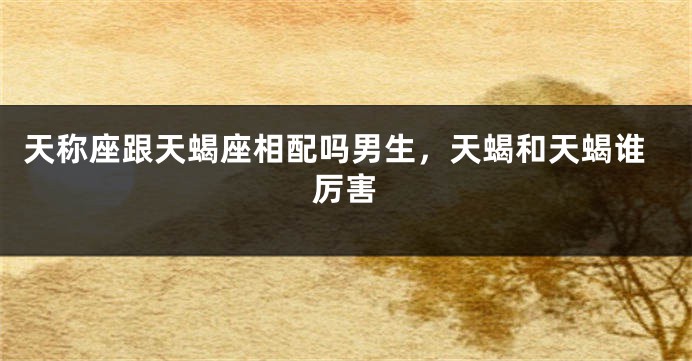 天称座跟天蝎座相配吗男生，天蝎和天蝎谁厉害