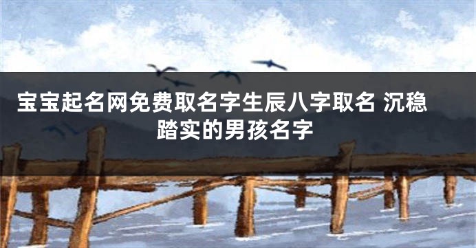 宝宝起名网免费取名字生辰八字取名 沉稳踏实的男孩名字