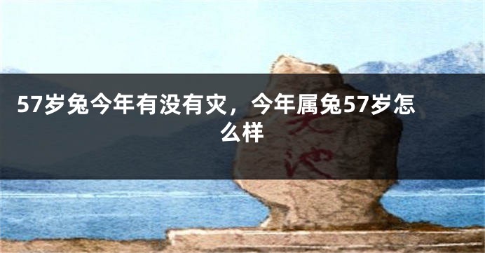 57岁兔今年有没有灾，今年属兔57岁怎么样