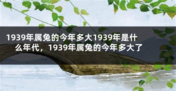 1939年属兔的今年多大1939年是什么年代，1939年属兔的今年多大了