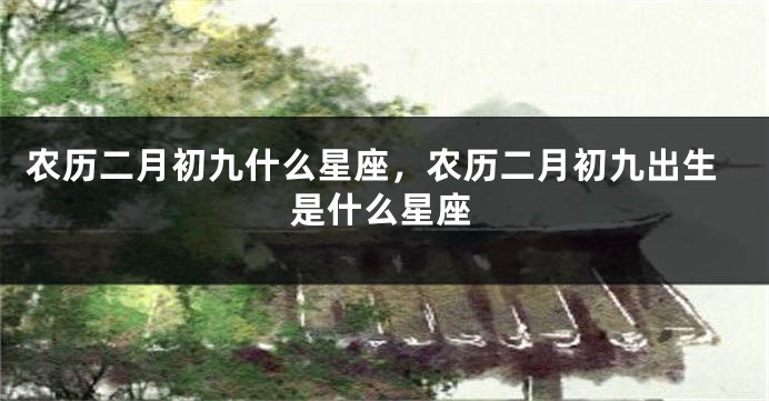 农历二月初九什么星座，农历二月初九出生是什么星座
