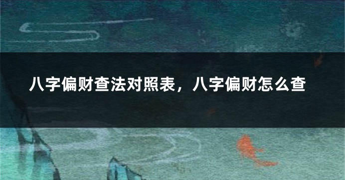 八字偏财查法对照表，八字偏财怎么查