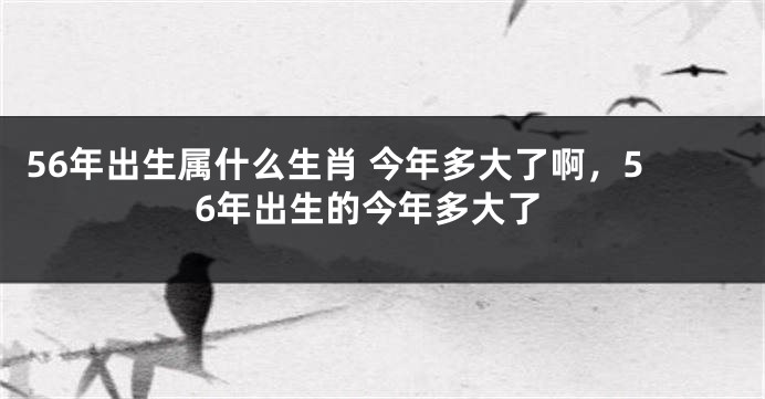 56年出生属什么生肖 今年多大了啊，56年出生的今年多大了