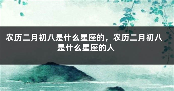 农历二月初八是什么星座的，农历二月初八是什么星座的人