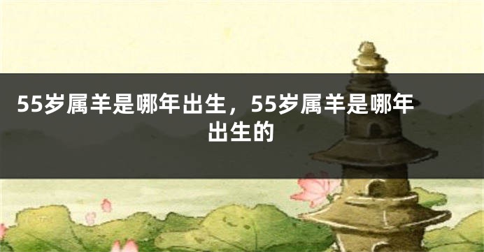 55岁属羊是哪年出生，55岁属羊是哪年出生的