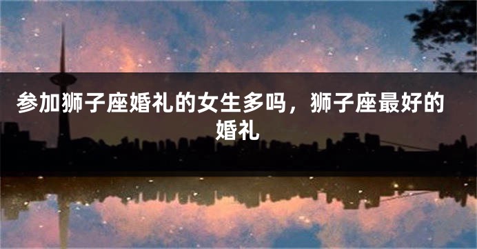 参加狮子座婚礼的女生多吗，狮子座最好的婚礼