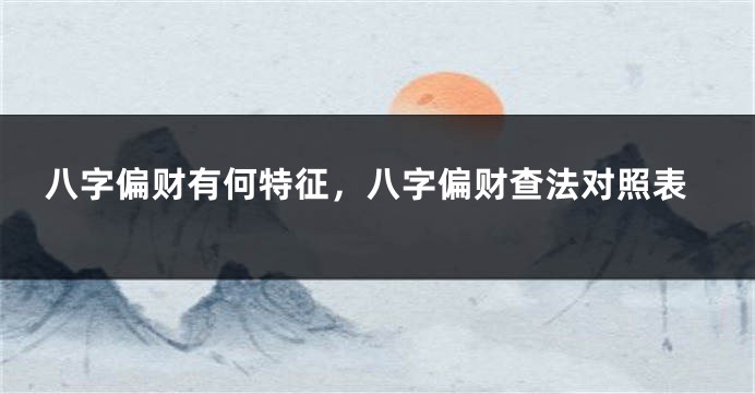 八字偏财有何特征，八字偏财查法对照表