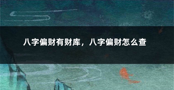八字偏财有财库，八字偏财怎么查
