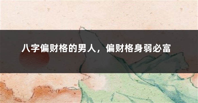八字偏财格的男人，偏财格身弱必富