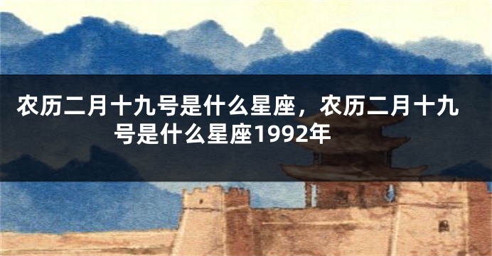 农历二月十九号是什么星座，农历二月十九号是什么星座1992年