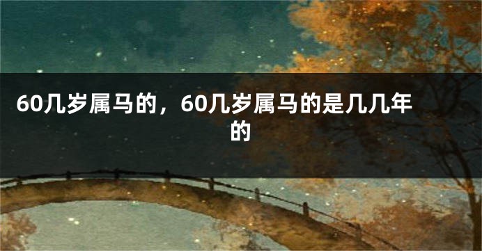 60几岁属马的,60几岁属马的是几几年的