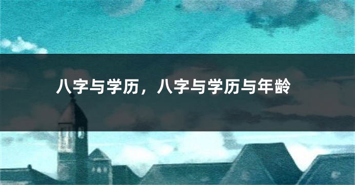 八字与学历，八字与学历与年龄