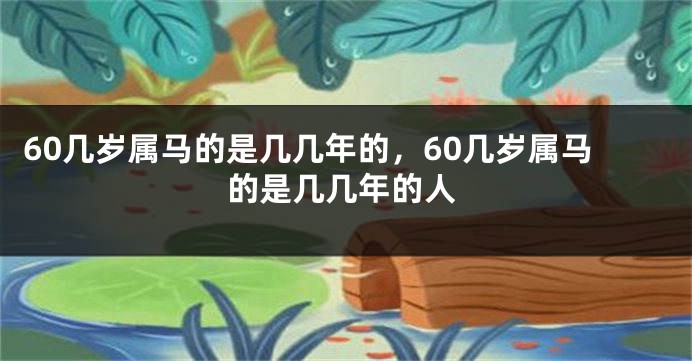 60几岁属马的是几几年的，60几岁属马的是几几年的人