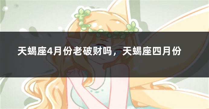 天蝎座4月份老破财吗，天蝎座四月份