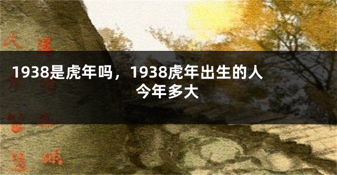 1938是虎年吗，1938虎年出生的人今年多大
