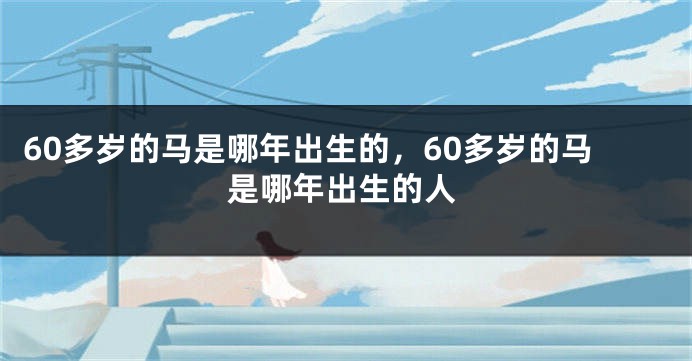 60多岁的马是哪年出生的,60多岁的马是哪年出生的人