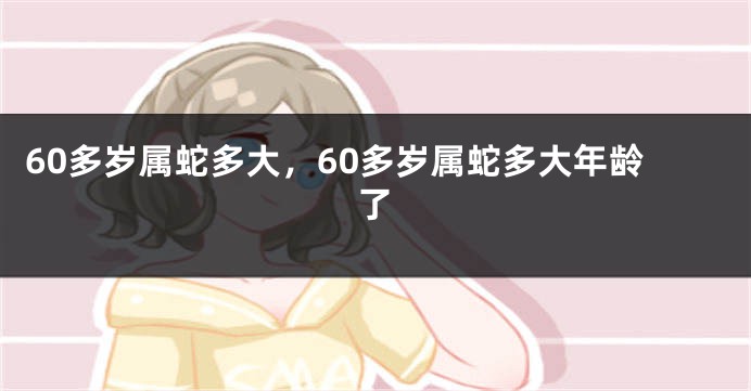 60多岁属蛇多大,60多岁属蛇多大年龄了
