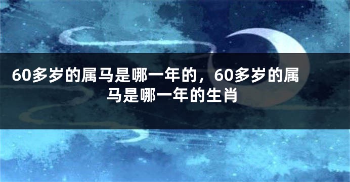 60多岁的属马是哪一年的，60多岁的属马是哪一年的生肖
