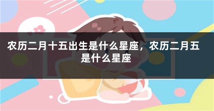 农历二月十五出生是什么星座，农历二月五是什么星座