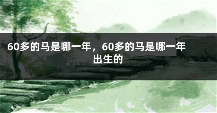 60多的马是哪一年，60多的马是哪一年出生的