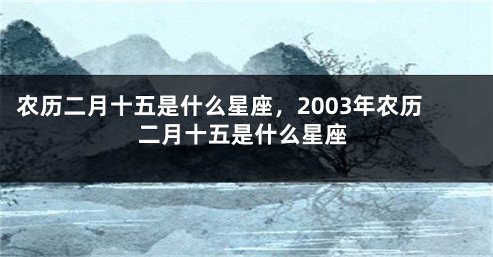 农历二月十五是什么星座，2003年农历二月十五是什么星座