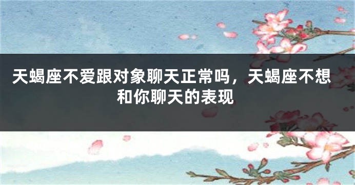 天蝎座不爱跟对象聊天正常吗，天蝎座不想和你聊天的表现
